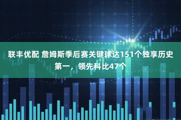 联丰优配 詹姆斯季后赛关键球达151个独享历史第一，领先科比47个